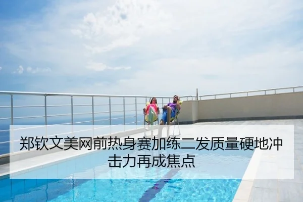 郑钦文美网前热身赛加练二发质量硬地冲击力再成焦点