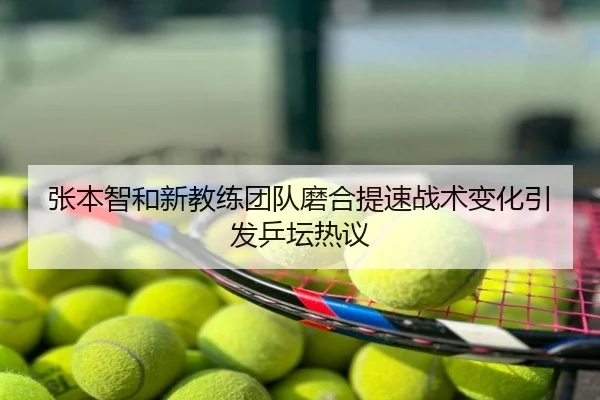 张本智和新教练团队磨合提速战术变化引发乒坛热议