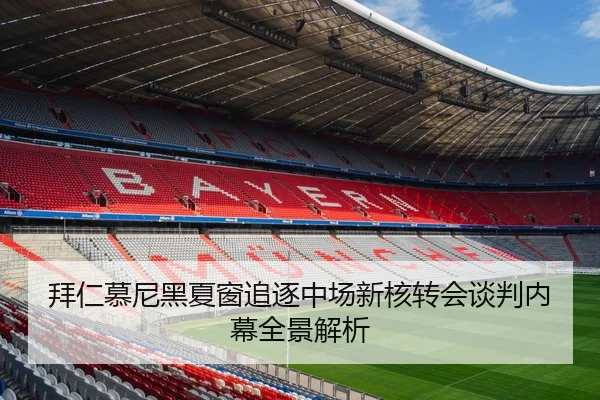 拜仁慕尼黑夏窗追逐中场新核转会谈判内幕全景解析