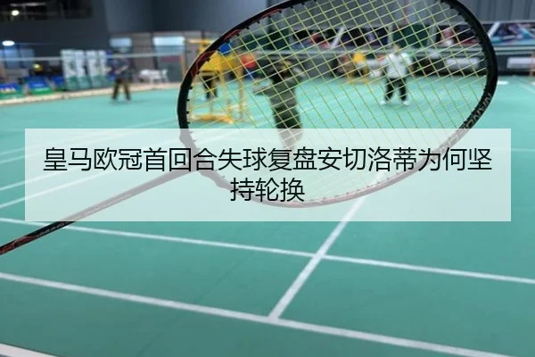 皇马欧冠首回合失球复盘安切洛蒂为何坚持轮换