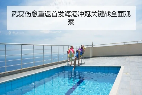 武磊伤愈重返首发海港冲冠关键战全面观察