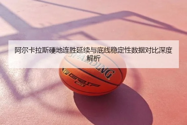 阿尔卡拉斯硬地连胜延续与底线稳定性数据对比深度解析