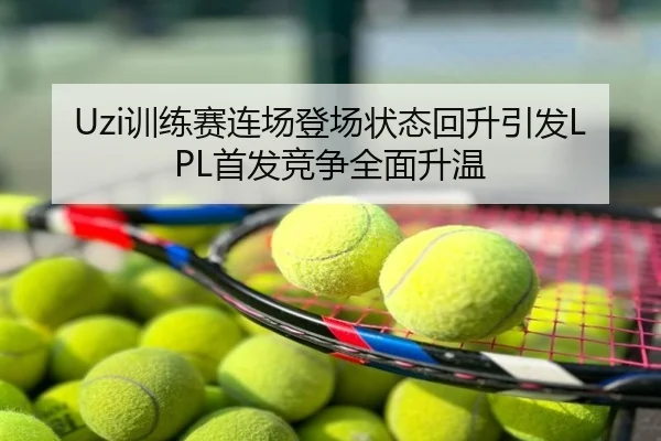 Uzi训练赛连场登场状态回升引发LPL首发竞争全面升温