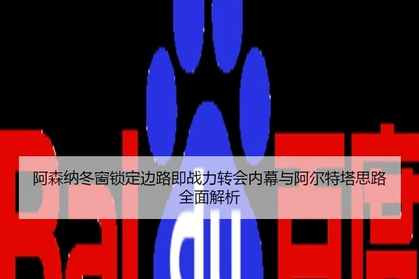阿森纳冬窗锁定边路即战力转会内幕与阿尔特塔思路全面解析